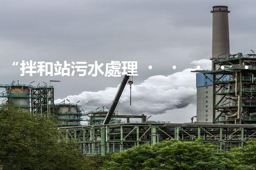 “拌和站污水處理，綠色環(huán)保新篇章”